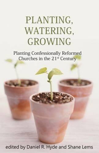 Cover image for Planting, Watering, Growing: Planting Confessionally Reformed Churches in the 21st Century