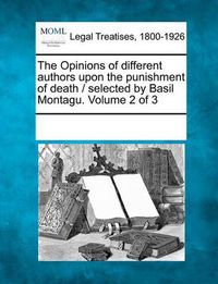 Cover image for The Opinions of Different Authors Upon the Punishment of Death / Selected by Basil Montagu. Volume 2 of 3