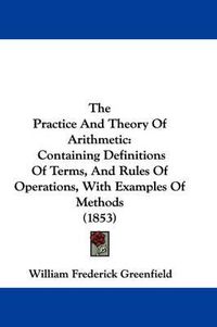 Cover image for The Practice and Theory of Arithmetic: Containing Definitions of Terms, and Rules of Operations, with Examples of Methods (1853)