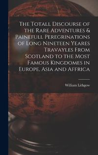 Cover image for The Totall Discourse of the Rare Adventures & Painefull Peregrinations of Long Nineteen Yeares Travayles From Scotland to the Most Famous Kingdomes in Europe, Asia and Affrica