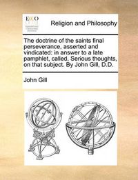 Cover image for The Doctrine of the Saints Final Perseverance, Asserted and Vindicated: In Answer to a Late Pamphlet, Called, Serious Thoughts, on That Subject. by John Gill, D.D.