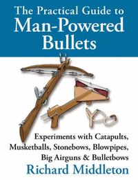 Cover image for The Practical Guide to Man-powered Bullets: Experiments with Catapults, Musketballs, Stonebows, Blowpipes, Big Airguns and Bullet Bows