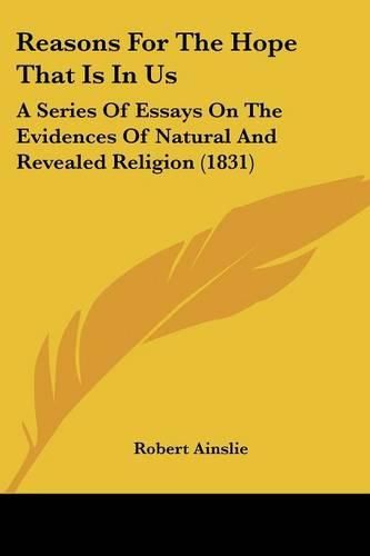 Reasons for the Hope That Is in Us: A Series of Essays on the Evidences of Natural and Revealed Religion (1831)