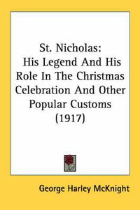 Cover image for St. Nicholas: His Legend and His Role in the Christmas Celebration and Other Popular Customs (1917)