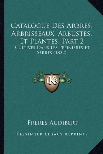 Catalogue Des Arbres, Arbrisseaux, Arbustes, Et Plantes, Part 2: Cultives Dans Les Pepinieres Et Serres (1832)