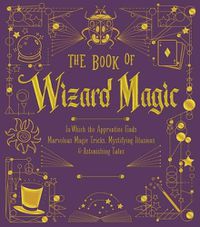 Cover image for The Book of Wizard Magic: In Which the Apprentice Finds Marvelous Magic Tricks, Mystifying Illusions & Astonishing Tales