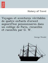 Cover image for Voyages Et Aventures Ve Ritables de Quatre Enfants D'Orient Aujourd'hui Pensionnaires Dans Un Colle GE de Paris, Recueilles Et Raconte S Par G. W.