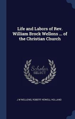 Life and Labors of REV. William Brock Wellons ... of the Christian Church