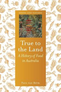 Cover image for True to the Land: A History of Food in Australia