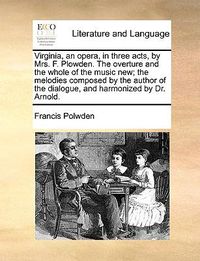 Cover image for Virginia, an Opera, in Three Acts, by Mrs. F. Plowden. the Overture and the Whole of the Music New; The Melodies Composed by the Author of the Dialogue, and Harmonized by Dr. Arnold.