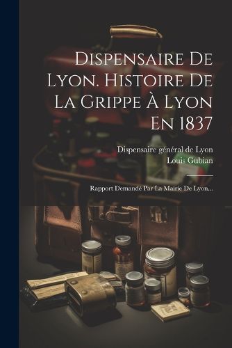 Cover image for Dispensaire De Lyon. Histoire De La Grippe A Lyon En 1837