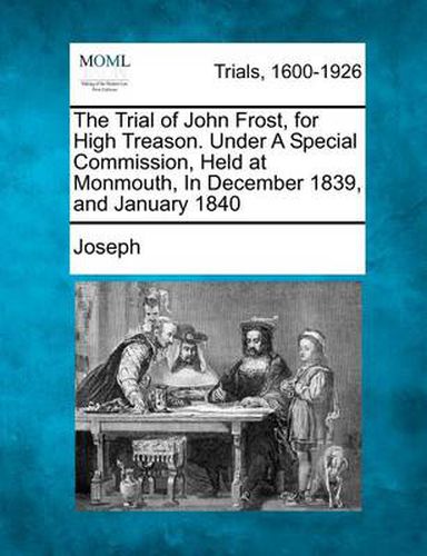 The Trial of John Frost, for High Treason. Under A Special Commission, Held at Monmouth, In December 1839, and January 1840