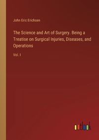 Cover image for The Science and Art of Surgery. Being a Treatise on Surgical Injuries, Diseases, and Operations