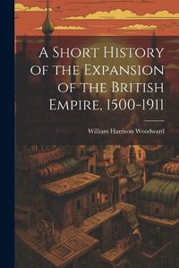 Cover image for A Short History of the Expansion of the British Empire, 1500-1911