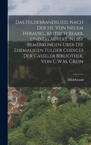Cover image for Das Hildebrandslied, Nach Der Hs. Von Neuem Herausg., Kritisch Bearb. Und Erlaeutert, Nebst Bemerkungen UEber Die Ehemaligen Fulder Codices Der Casseler Bibliothek, Von C.W.M. Grein