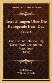 Cover image for Betrachtungen Uber Die Bewegende Kraft Des Feuers: Und Die Zur Entwickelung Dieser Kraft Geeigneten Maschinen (1892)