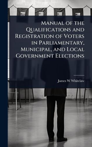 Cover image for Manual of the Qualifications and Registration of Voters in Parliamentary, Municipal, and Local Government Elections