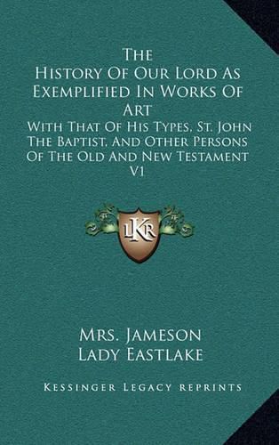 Cover image for The History of Our Lord as Exemplified in Works of Art: With That of His Types, St. John the Baptist, and Other Persons of the Old and New Testament V1