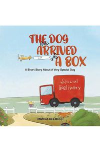 Cover image for The Dog Who Arrived In A Box: A Short Story About A Very Special Dog