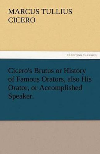 Cover image for Cicero's Brutus or History of Famous Orators, Also His Orator, or Accomplished Speaker.