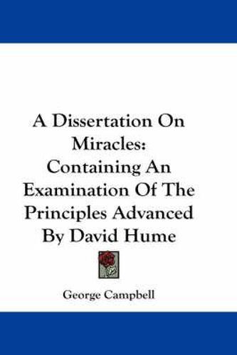 A Dissertation on Miracles: Containing an Examination of the Principles Advanced by David Hume