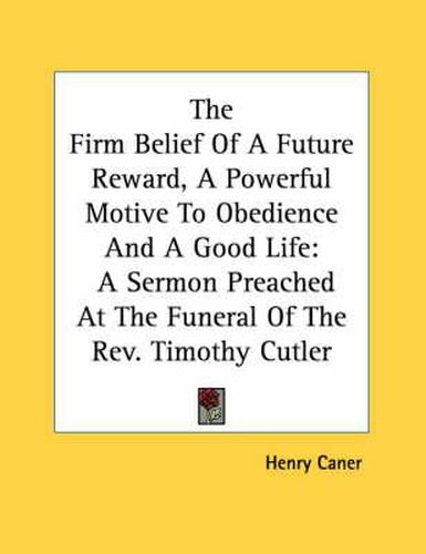 The Firm Belief of a Future Reward, a Powerful Motive to Obedience and a Good Life: A Sermon Preached at the Funeral of the REV. Timothy Cutler