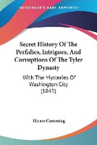 Cover image for Secret History Of The Perfidies, Intrigues, And Corruptions Of The Tyler Dynasty: With The Mysteries Of Washington City (1845)