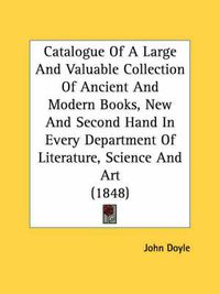 Cover image for Catalogue of a Large and Valuable Collection of Ancient and Modern Books, New and Second Hand in Every Department of Literature, Science and Art (1848)