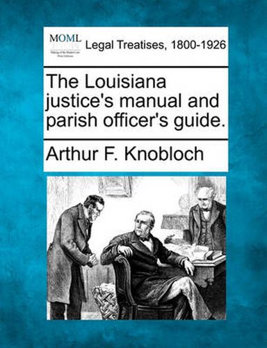 Cover image for The Louisiana Justice's Manual and Parish Officer's Guide.