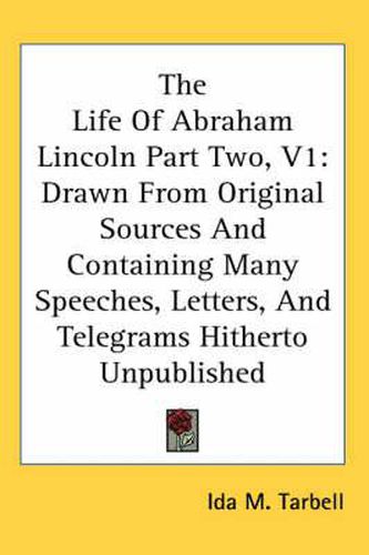 Cover image for The Life of Abraham Lincoln Part Two, V1: Drawn from Original Sources and Containing Many Speeches, Letters, and Telegrams Hitherto Unpublished