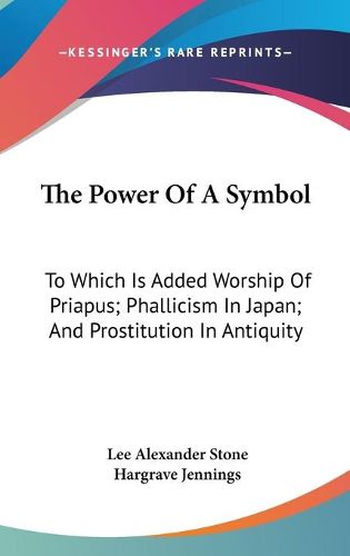 Cover image for The Power of a Symbol: To Which Is Added Worship of Priapus; Phallicism in Japan; And Prostitution in Antiquity