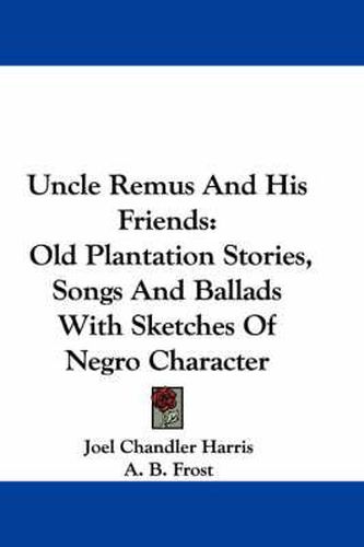 Cover image for Uncle Remus and His Friends: Old Plantation Stories, Songs and Ballads with Sketches of Negro Character