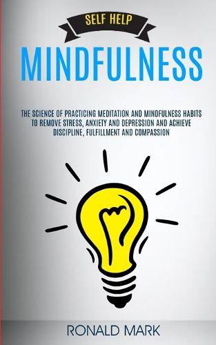 Cover image for Self Help: Mindfulness: The Science Of Practicing Meditation And Mindfulness Habits To Remove Stress, Anxiety And Depression And Achieve Discipline, Fulfillment And Compassion