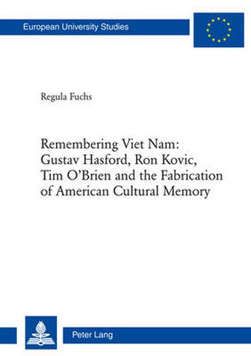 Remembering Viet Nam: Gustav Hasford, Ron Kovic, Tim O'Brien and the Fabrication of American Cultural Memory: Gustav Hasford, Ron Kovic, Tim O'Brien and the Fabrication of American Cultural Memory
