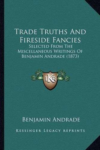 Cover image for Trade Truths and Fireside Fancies: Selected from the Miscellaneous Writings of Benjamin Andrade (1873)