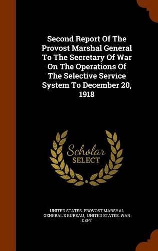 Cover image for Second Report of the Provost Marshal General to the Secretary of War on the Operations of the Selective Service System to December 20, 1918