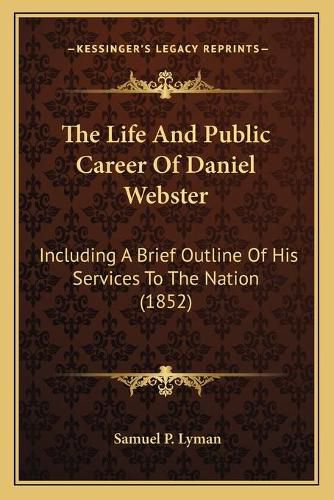 The Life and Public Career of Daniel Webster: Including a Brief Outline of His Services to the Nation (1852)