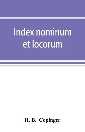 Cover image for Index nominum et locorum, being an index of names of persons and places mentioned in Copinger's County of Suffolk, its history as disclosed by existing records and other documents, being materials for the history of Suffolk in five volumes