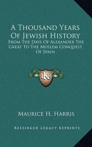 A Thousand Years of Jewish History: From the Days of Alexander the Great to the Moslem Conquest of Spain