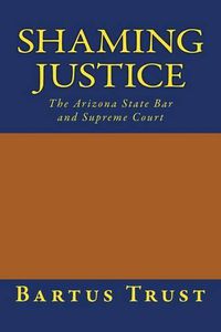 Cover image for Shaming Justice: The Arizona State Bar and Supreme Court