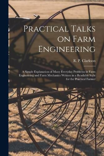 Cover image for Practical Talks on Farm Engineering [microform]: a Simple Explanation of Many Everyday Problems in Farm Engineering and Farm Mechanics Written in a Readable Style for the Practical Farmer