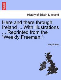 Cover image for Here and There Through Ireland ... with Illustrations ... Reprinted from the  Weekly Freeman..