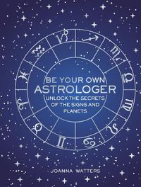 Cover image for Be Your Own Astrologer: Unlock the Secrets of the Signs and Planets