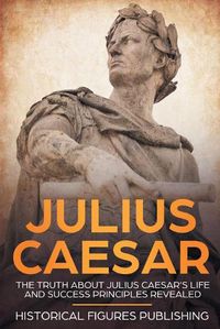 Cover image for Julius Caesar: The Truth about Julius Caesar's Life and Success Principles Revealed