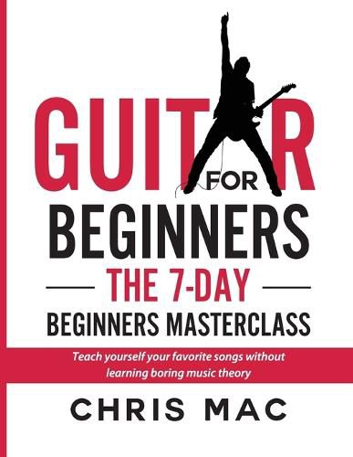 Guitar for Beginners - The 7-day Beginner's Masterclass: Teach yourself your favorite songs without learning boring music theory!