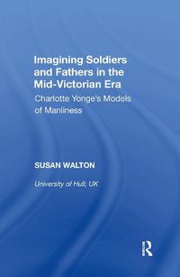 Cover image for Imagining Soldiers and Fathers in the Mid-Victorian Era: Charlotte Yonge's Models of Manliness