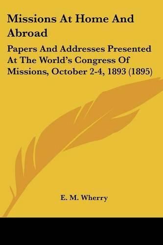 Cover image for Missions at Home and Abroad: Papers and Addresses Presented at the World's Congress of Missions, October 2-4, 1893 (1895)