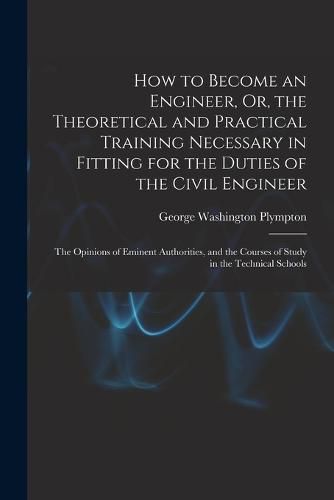 Cover image for How to Become an Engineer, Or, the Theoretical and Practical Training Necessary in Fitting for the Duties of the Civil Engineer