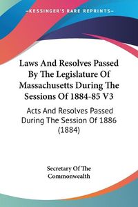 Cover image for Laws and Resolves Passed by the Legislature of Massachusetts During the Sessions of 1884-85 V3: Acts and Resolves Passed During the Session of 1886 (1884)