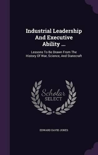 Cover image for Industrial Leadership and Executive Ability ...: Lessons to Be Drawn from the History of War, Science, and Statecraft